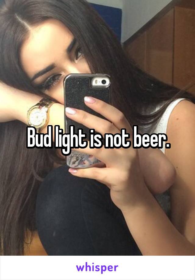 Bud light is not beer.