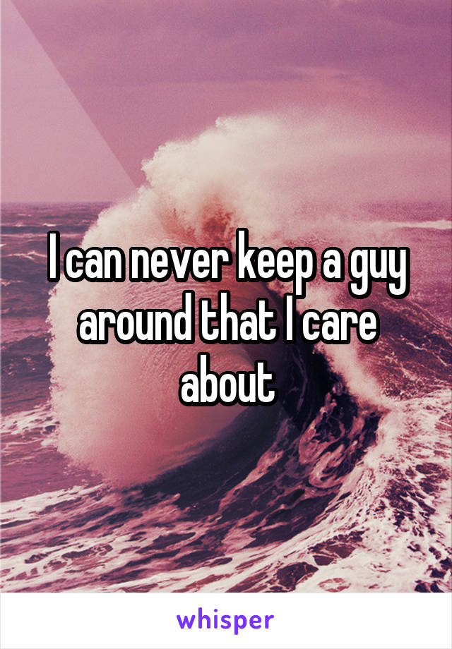 I can never keep a guy around that I care about