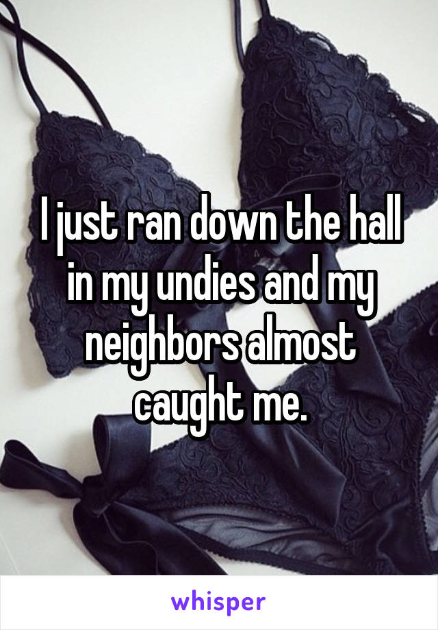 I just ran down the hall in my undies and my neighbors almost caught me.