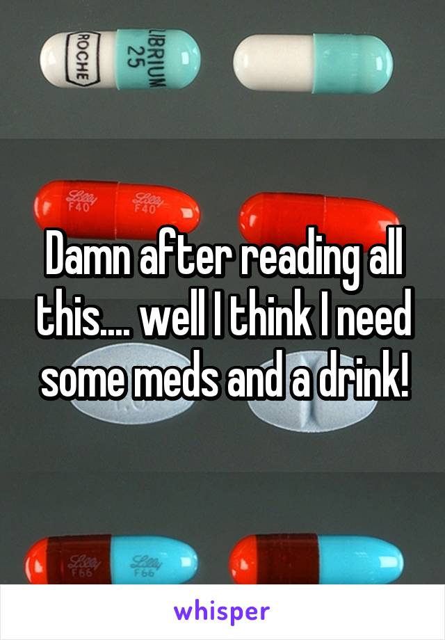 Damn after reading all this.... well I think I need some meds and a drink!