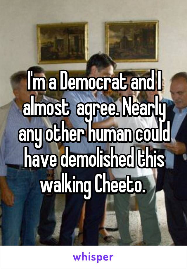 I'm a Democrat and I almost  agree. Nearly any other human could have demolished this walking Cheeto. 