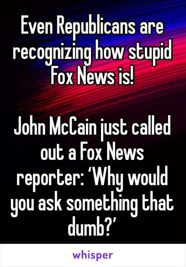 
Even Republicans are recognizing how stupid Fox News is! 

John McCain just called out a Fox News reporter: ‘Why would you ask something that dumb?’