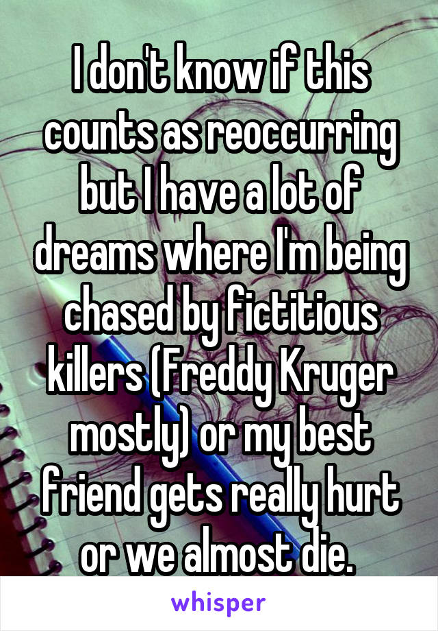 I don't know if this counts as reoccurring but I have a lot of dreams where I'm being chased by fictitious killers (Freddy Kruger mostly) or my best friend gets really hurt or we almost die. 