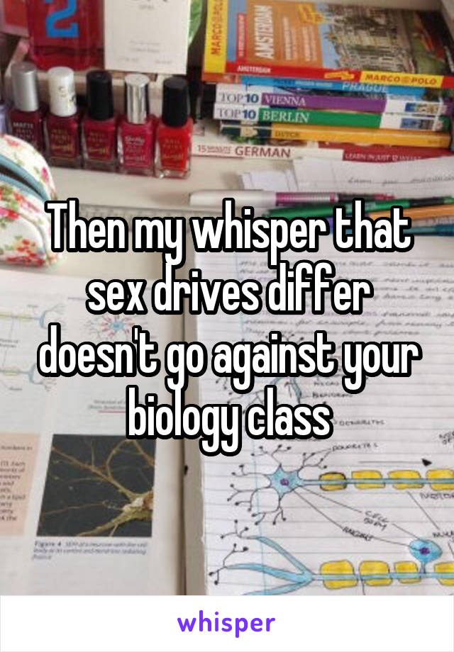 Then my whisper that sex drives differ doesn't go against your biology class