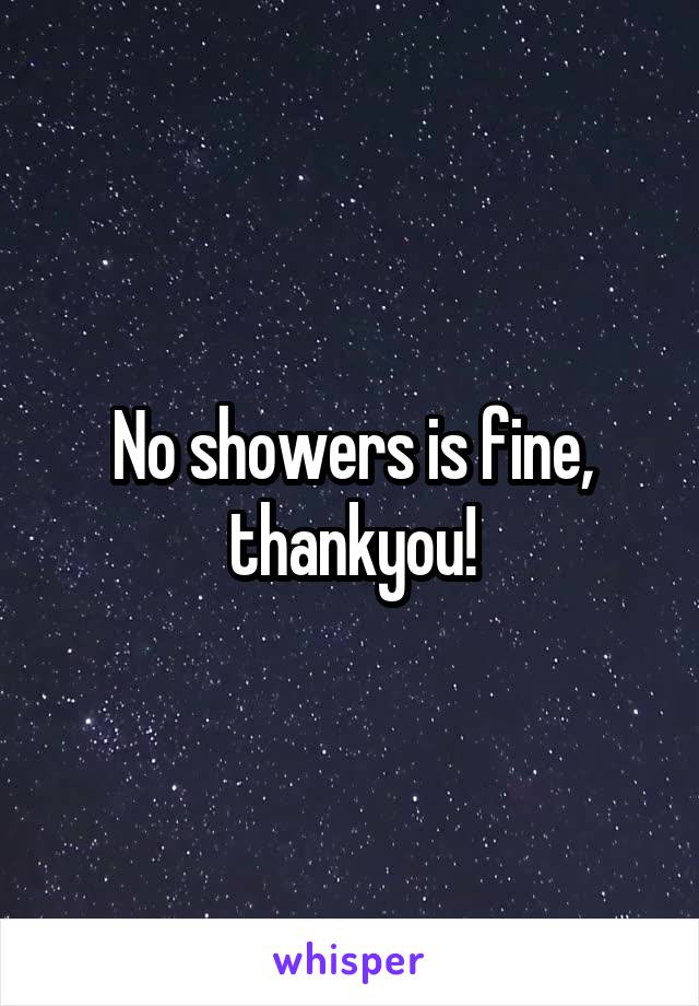 No showers is fine, thankyou!