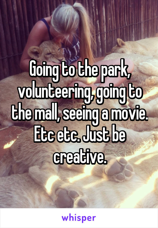 Going to the park, volunteering, going to the mall, seeing a movie. Etc etc. Just be creative.