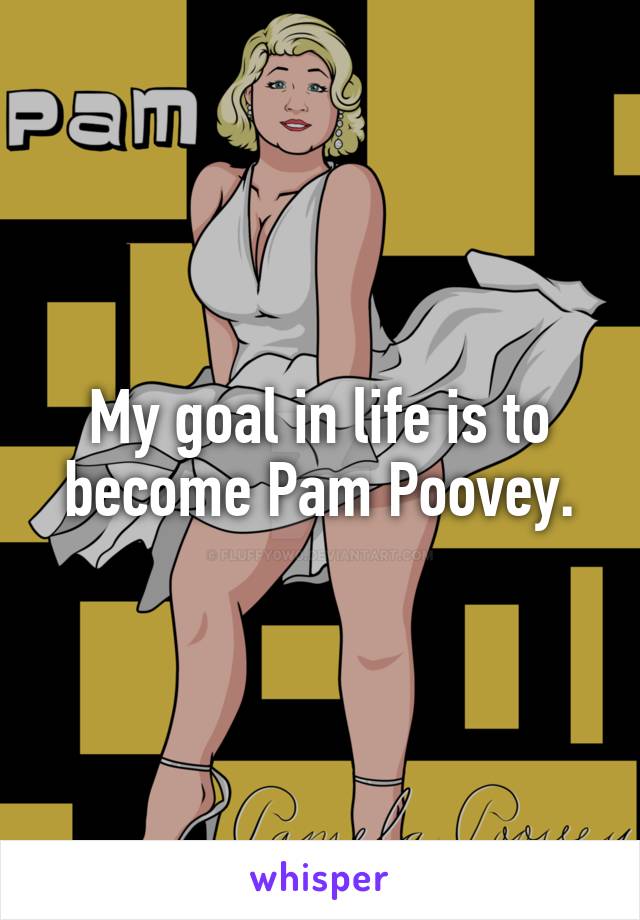 My goal in life is to become Pam Poovey.
