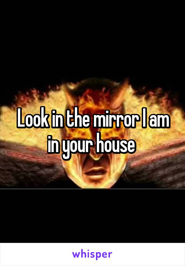 Look in the mirror I am in your house 