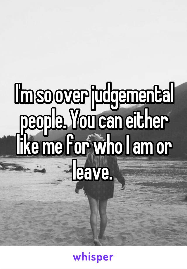 I'm so over judgemental people. You can either like me for who I am or leave. 