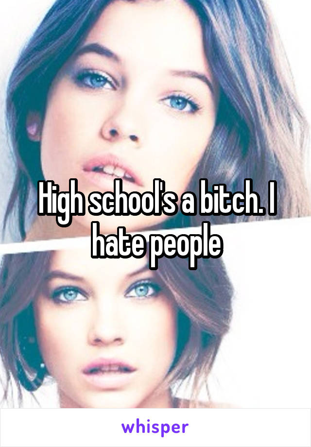 High school's a bitch. I hate people