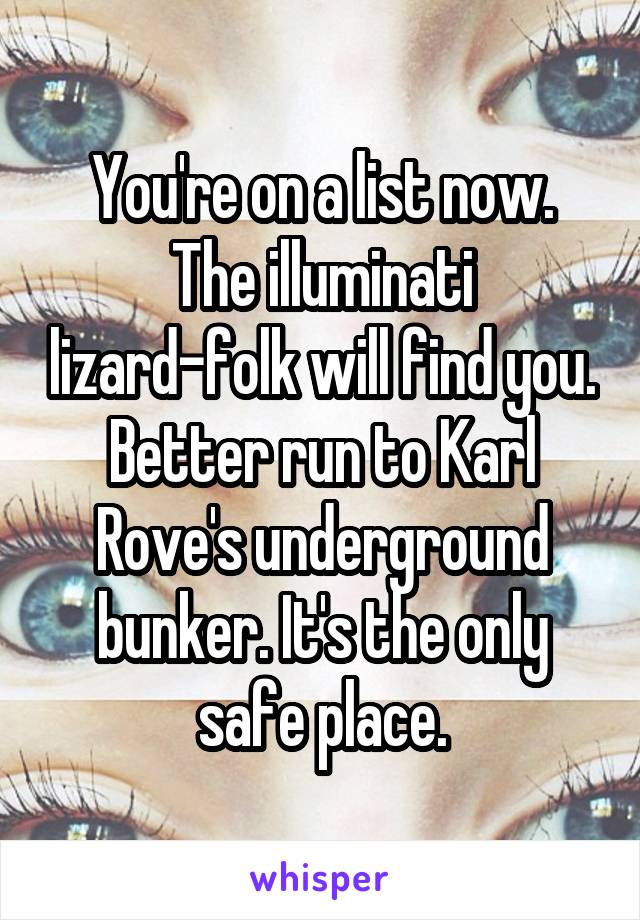 You're on a list now. The illuminati lizard-folk will find you. Better run to Karl Rove's underground bunker. It's the only safe place.