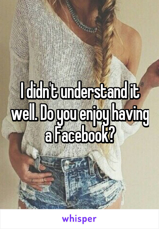 I didn't understand it well. Do you enjoy having a Facebook?