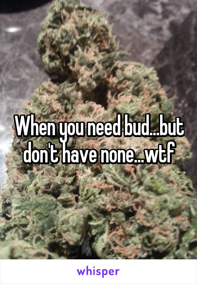 When you need bud...but don't have none...wtf