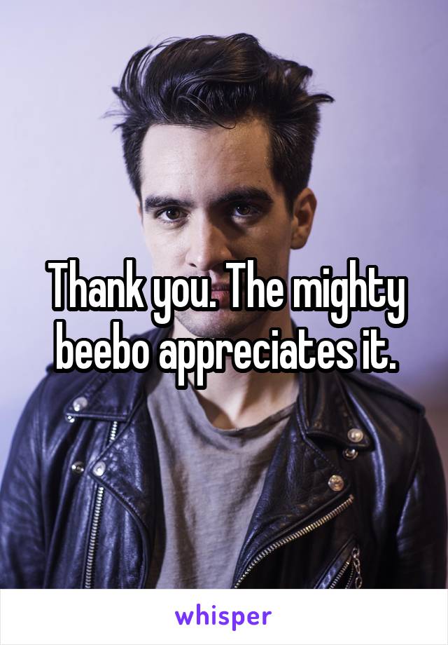 Thank you. The mighty beebo appreciates it.