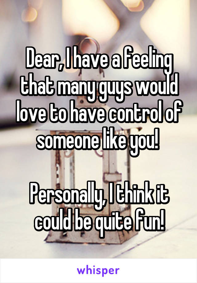 Dear, I have a feeling that many guys would love to have control of someone like you! 

Personally, I think it could be quite fun!