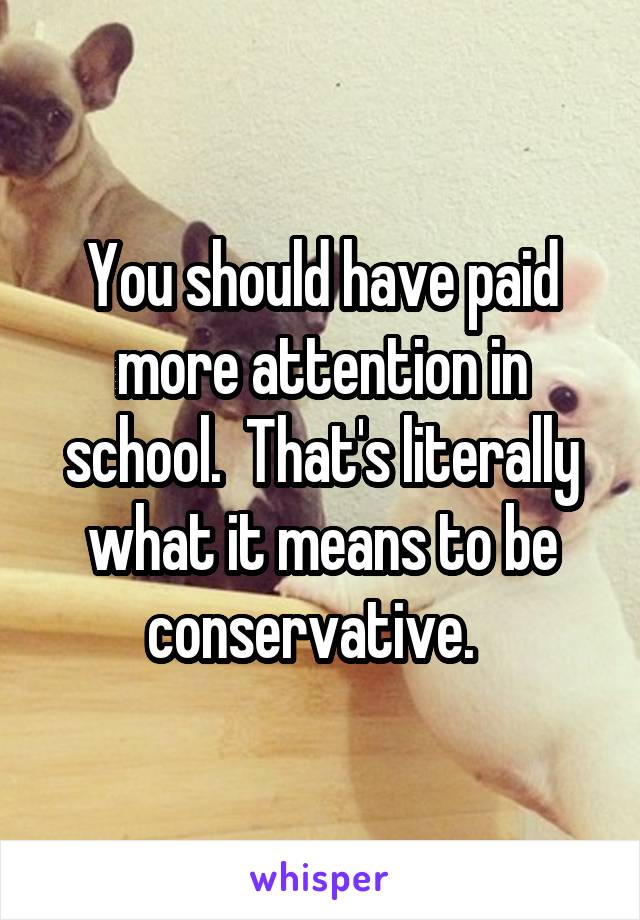 You should have paid more attention in school.  That's literally what it means to be conservative.  