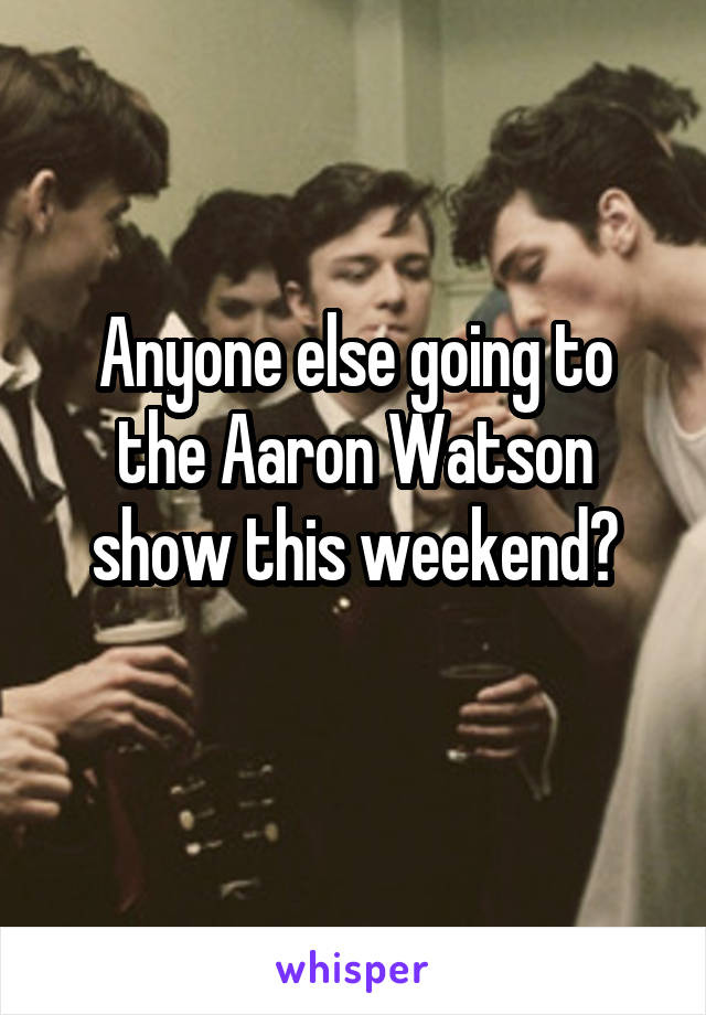 Anyone else going to the Aaron Watson show this weekend?
