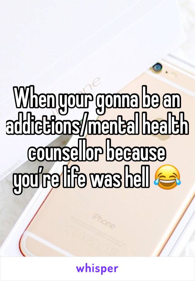 When your gonna be an addictions/mental health counsellor because you’re life was hell 😂
