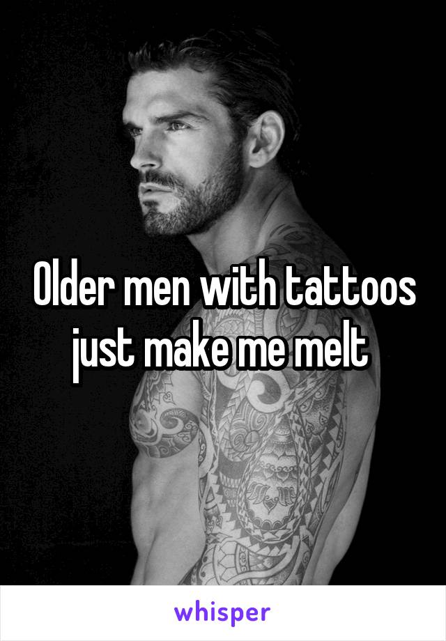 Older men with tattoos just make me melt 