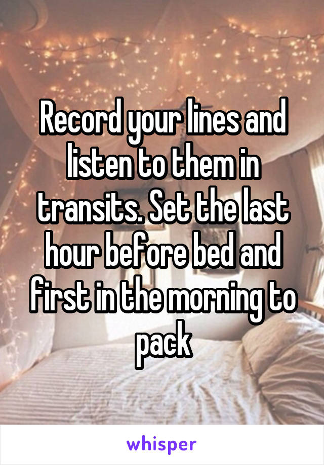 Record your lines and listen to them in transits. Set the last hour before bed and first in the morning to pack