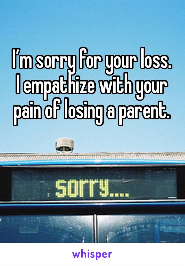 I’m sorry for your loss. 
I empathize with your pain of losing a parent.