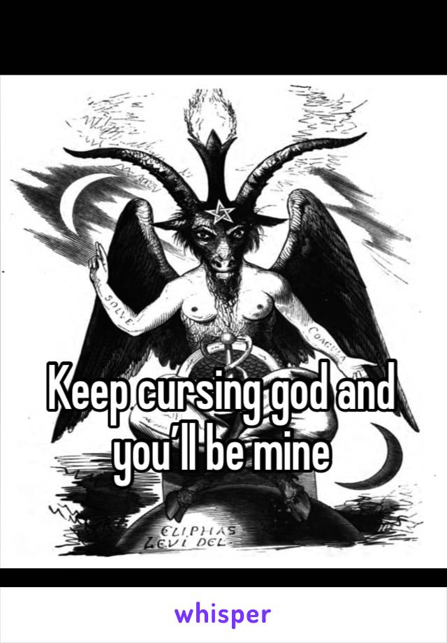 Keep cursing god and you’ll be mine