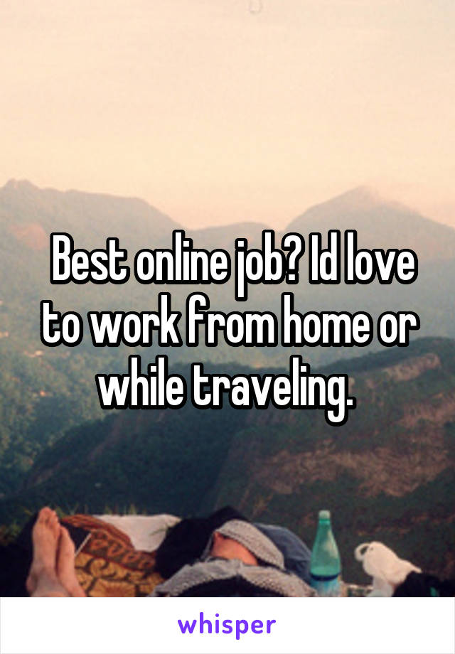  Best online job? Id love to work from home or while traveling. 