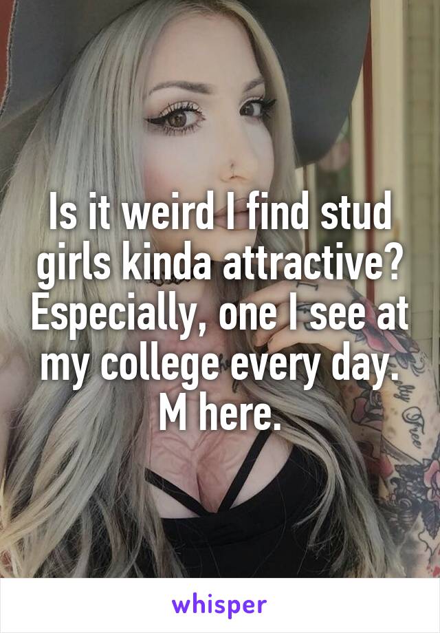 Is it weird I find stud girls kinda attractive? Especially, one I see at my college every day.
M here.