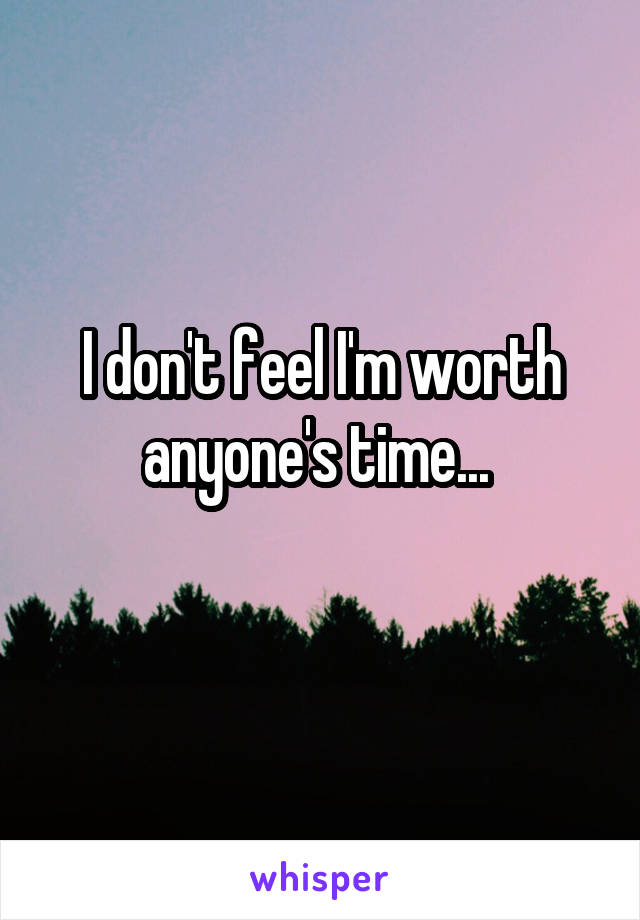 I don't feel I'm worth anyone's time... 
