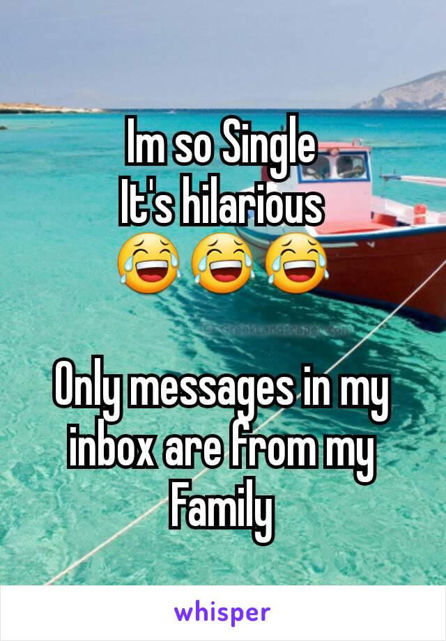 Im so Single
It's hilarious
😂😂😂

Only messages in my inbox are from my Family