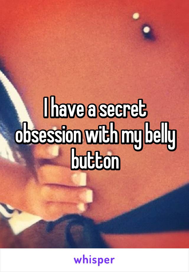I have a secret obsession with my belly button