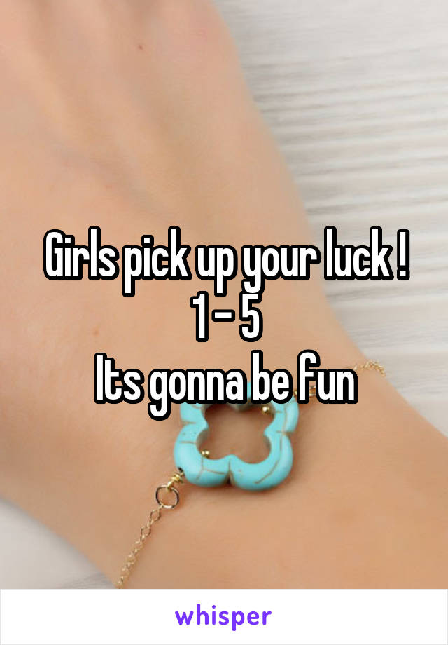 Girls pick up your luck !
1 - 5
Its gonna be fun