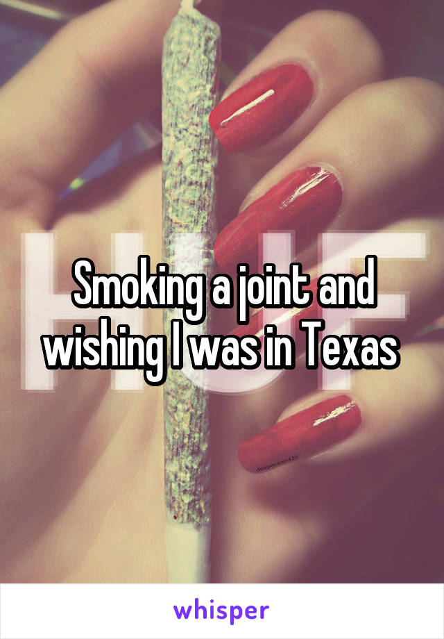 Smoking a joint and wishing I was in Texas 