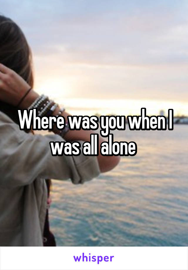 Where was you when I was all alone 