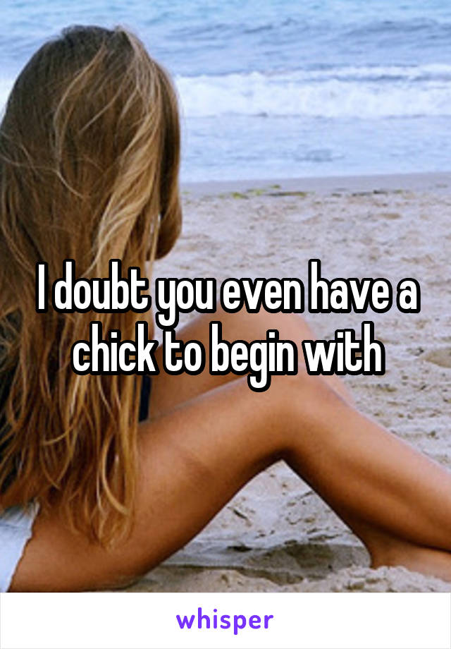 I doubt you even have a chick to begin with