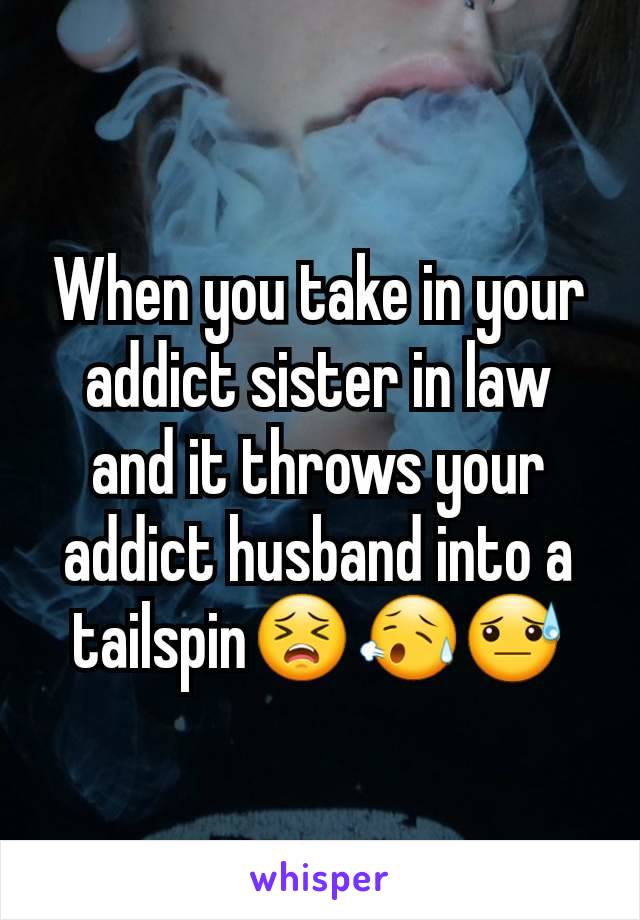 When you take in your addict sister in law and it throws your addict husband into a tailspin😣😥😓