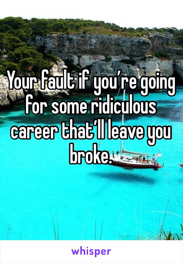 Your fault if you’re going for some ridiculous career that’ll leave you broke.