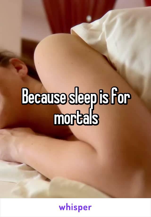 Because sleep is for mortals