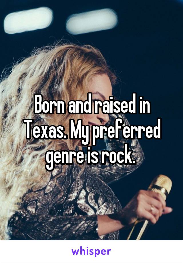 Born and raised in Texas. My preferred genre is rock. 