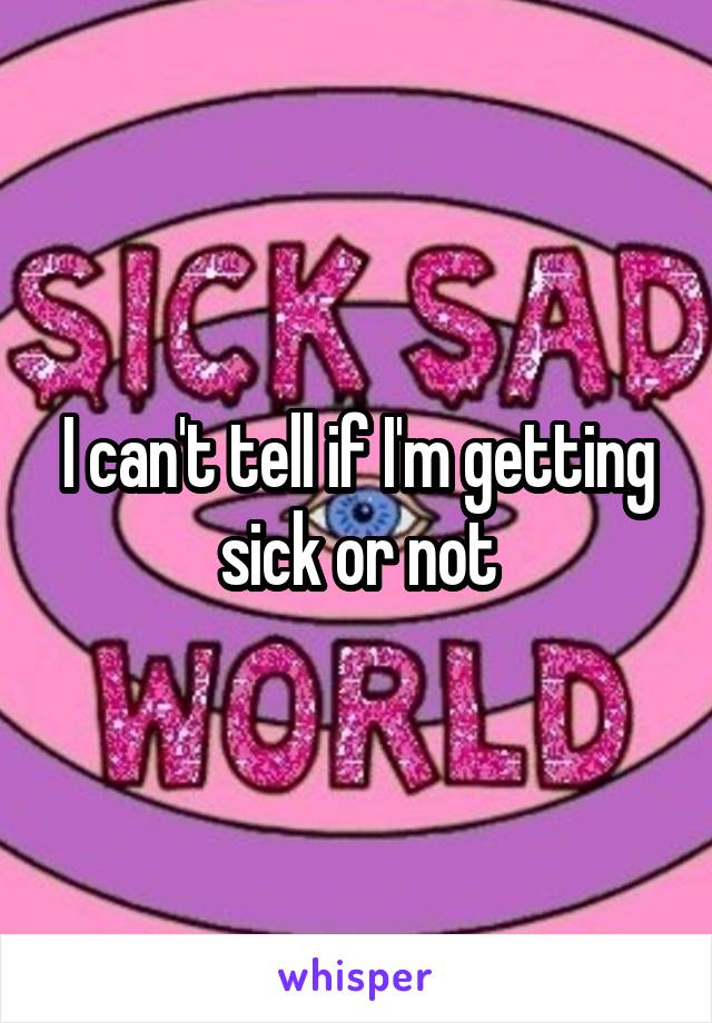 I can't tell if I'm getting sick or not