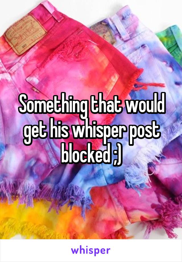 Something that would get his whisper post blocked ;)