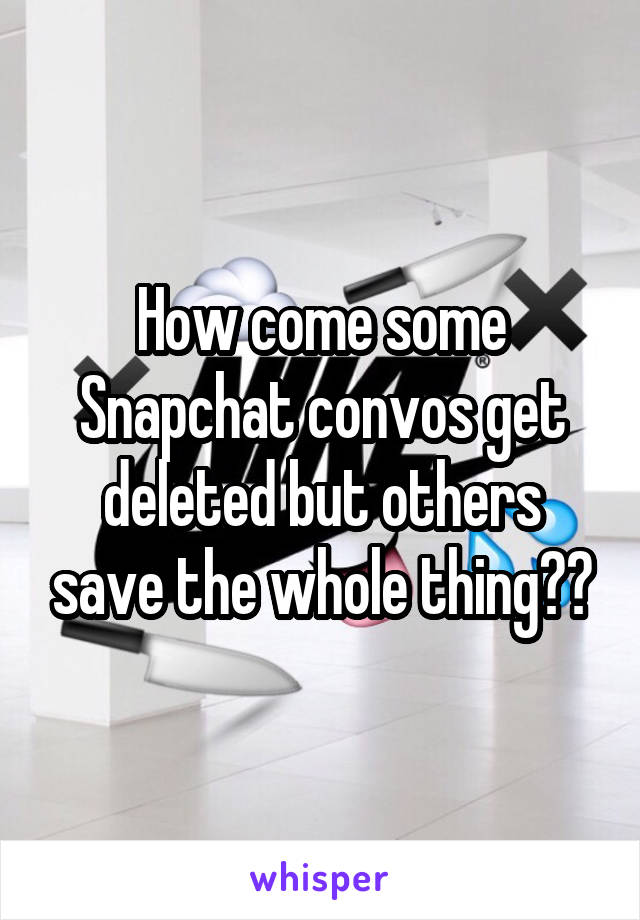 How come some Snapchat convos get deleted but others save the whole thing??