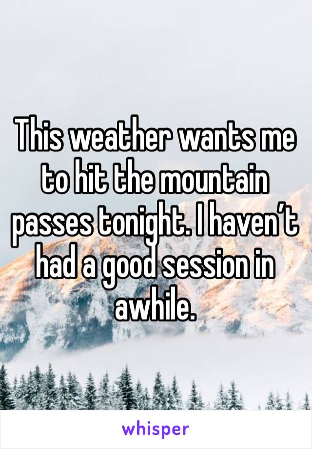 This weather wants me to hit the mountain passes tonight. I haven’t had a good session in awhile.