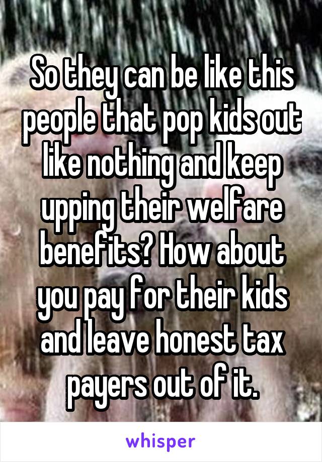 So they can be like this people that pop kids out like nothing and keep upping their welfare benefits? How about you pay for their kids and leave honest tax payers out of it.