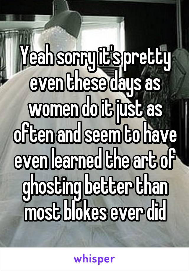 Yeah sorry it's pretty even these days as women do it just as often and seem to have even learned the art of ghosting better than most blokes ever did