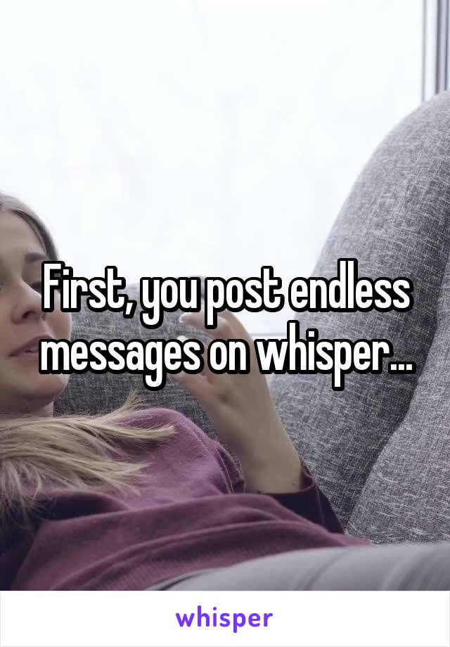 First, you post endless messages on whisper...