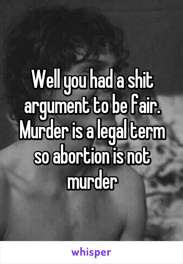 Well you had a shit argument to be fair. Murder is a legal term so abortion is not murder