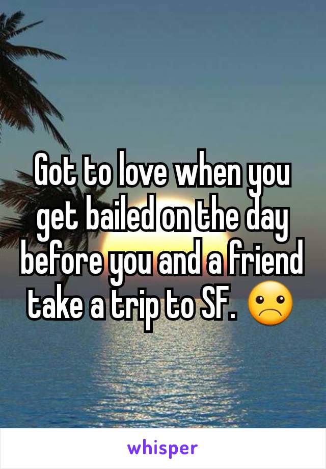 Got to love when you get bailed on the day before you and a friend take a trip to SF. ☹