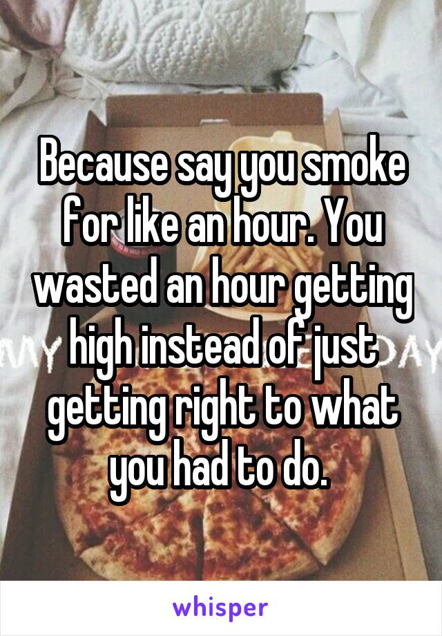 Because say you smoke for like an hour. You wasted an hour getting high instead of just getting right to what you had to do. 