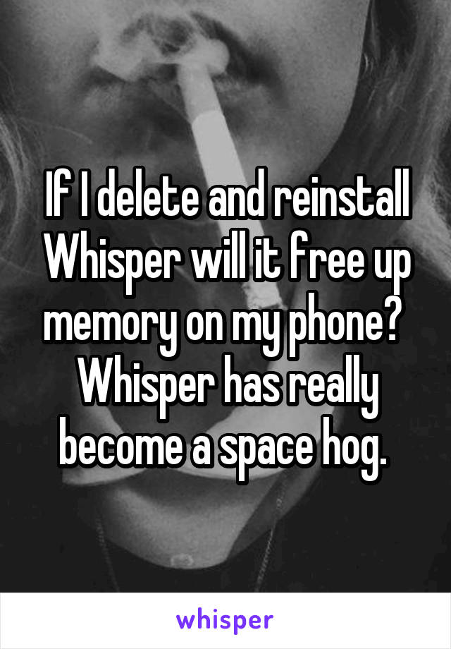 If I delete and reinstall Whisper will it free up memory on my phone?  Whisper has really become a space hog. 